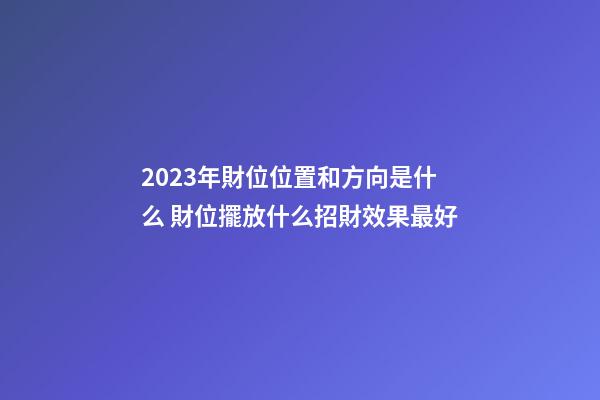 2023年財位位置和方向是什么 財位擺放什么招財效果最好